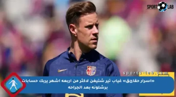«أسرار حقائق» غياب تير شتيغن لأكثر من أربعة أشهر يربك حسابات برشلونة بعد الجراحة